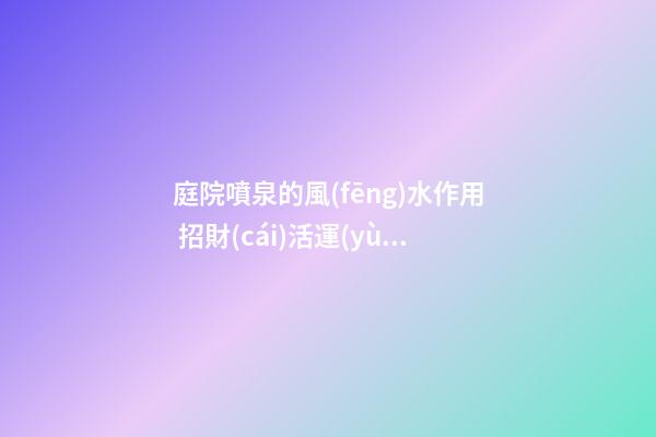 庭院噴泉的風(fēng)水作用 招財(cái)活運(yùn)妙處多